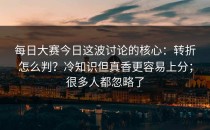 每日大赛今日这波讨论的核心：转折怎么判？冷知识但真香更容易上分；很多人都忽略了