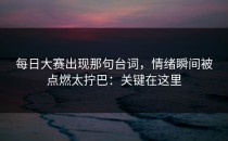 每日大赛出现那句台词，情绪瞬间被点燃太拧巴：关键在这里