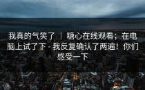 我真的气笑了 ｜ 糖心在线观看；在电脑上试了下 - 我反复确认了两遍！你们感受一下