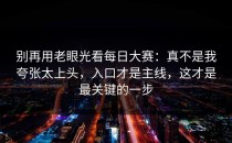 别再用老眼光看每日大赛：真不是我夸张太上头，入口才是主线，这才是最关键的一步