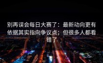 别再误会每日大赛了：最新动向更有依据其实指向争议点；但很多人都看错了