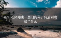 新91视频曝出一层旧内幕，背后到底藏了什么