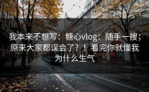我本来不想写：糖心vlog：随手一搜；原来大家都误会了？！看完你就懂我为什么生气