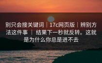 别只会搜关键词｜17c网页版｜辨别方法这件事 ｜ 结果下一秒就反转。这就是为什么你总是进不去