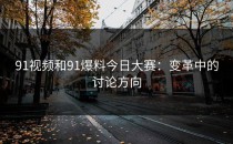 91视频和91爆料今日大赛：变革中的讨论方向