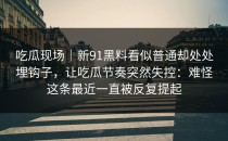吃瓜现场｜新91黑料看似普通却处处埋钩子，让吃瓜节奏突然失控：难怪这条最近一直被反复提起