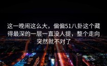 这一晚闹这么大，偏偏51八卦这个藏得最深的一层一直没人提，整个走向突然就不对了