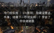冷门但实用 ｜ 17c影院；隐藏设置这件事；结果下一秒就反转…？学会了你会谢谢我
