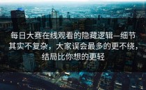 每日大赛在线观看的隐藏逻辑—细节其实不复杂，大家误会最多的更不绕，结局比你想的更轻