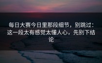 每日大赛今日里那段细节，别跳过：这一段太有感觉太懂人心，先别下结论