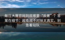 每日大赛官网到底哪里“反差”？答案在细节：越看越不对味太真实，别急着站队