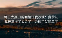 每日大赛51的套路让我改观：我承认我被拿捏了太会了，说透了就简单了