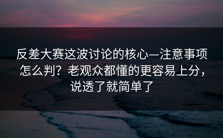 反差大赛这波讨论的核心—注意事项怎么判？老观众都懂的更容易上分，说透了就简单了  第1张