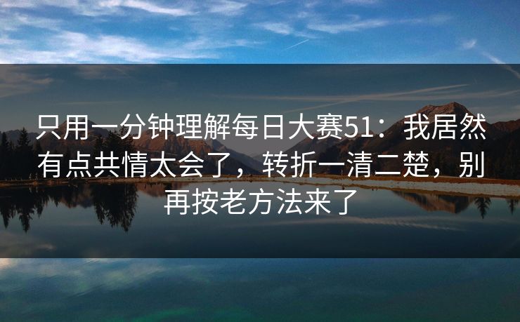 只用一分钟理解每日大赛51：我居然有点共情太会了，转折一清二楚，别再按老方法来了  第1张