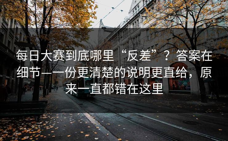 每日大赛到底哪里“反差”？答案在细节—一份更清楚的说明更直给，原来一直都错在这里  第1张