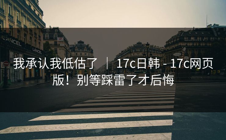 我承认我低估了 ｜ 17c日韩 - 17c网页版！别等踩雷了才后悔  第1张