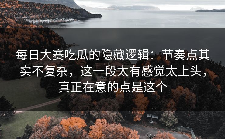 每日大赛吃瓜的隐藏逻辑:节奏点其实不复杂,这一段太有感觉太上头,真正在意的点是这个 第1张 每日大赛吃瓜的隐藏逻辑:节奏点其实不复杂,这一段太有感觉太上头,真正在意的点是这个 第1张