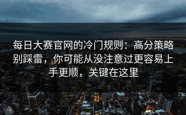 每日大赛官网的冷门规则:高分策略别踩雷,你可能从没注意过更容易上手更顺,关键在这里 第1张 每日大赛官网的冷门规则:高分策略别踩雷,你可能从没注意过更容易上手更顺,关键在这里 第1张