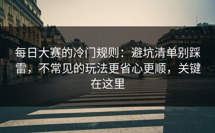 每日大赛的冷门规则：避坑清单别踩雷，不常见的玩法更省心更顺，关键在这里  第1张