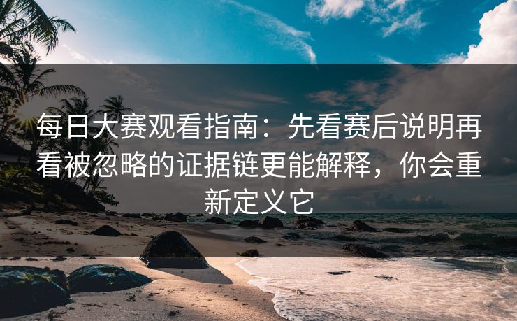 每日大赛观看指南：先看赛后说明再看被忽略的证据链更能解释，你会重新定义它  第1张