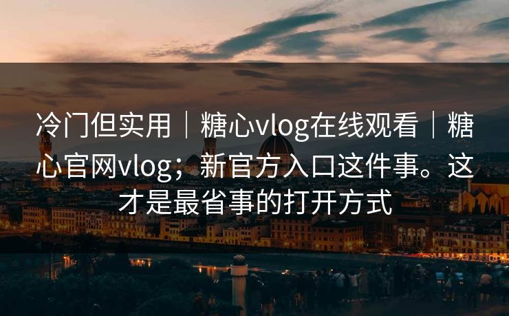 冷门但实用｜糖心vlog在线观看｜糖心官网vlog；新官方入口这件事。这才是最省事的打开方式  第1张