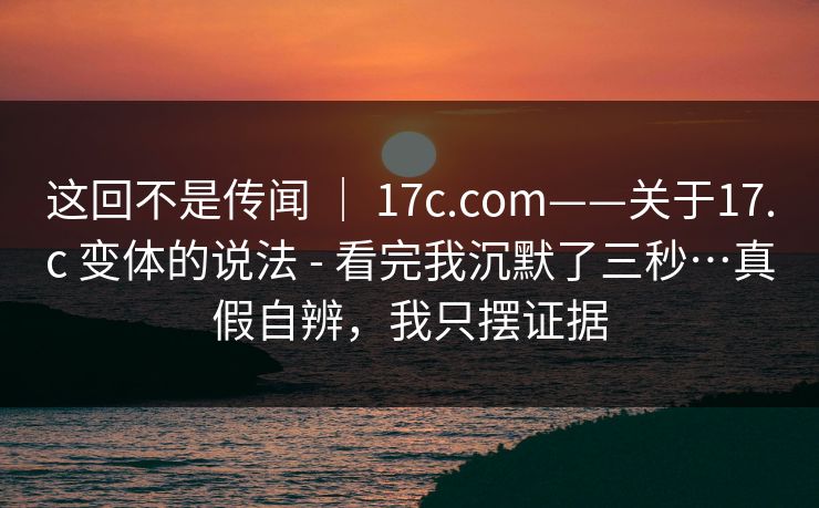 这回不是传闻 | 17c.com——关于17.c 变体的说法 - 看完我沉默了三秒…真假自辨,我只摆证据 第1张 这回不是传闻 | 17c.com——关于17.c 变体的说法 - 看完我沉默了三秒…真假自辨,我只摆证据 第1张