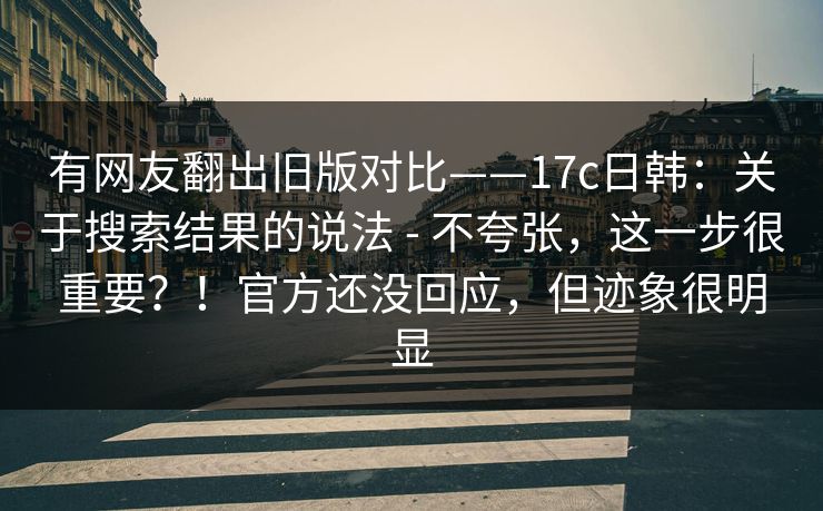 有网友翻出旧版对比——17c日韩:关于搜索结果的说法 - 不夸张,这一步很重要?!官方还没回应,但迹象很明显 第1张 有网友翻出旧版对比——17c日韩:关于搜索结果的说法 - 不夸张,这一步很重要?!官方还没回应,但迹象很明显 第1张
