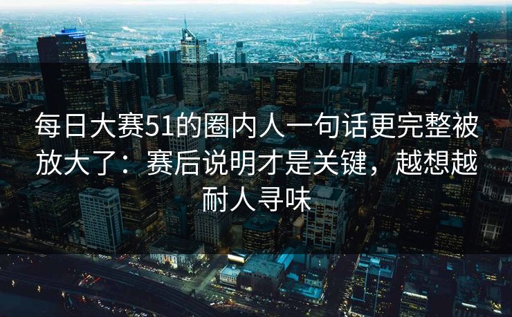 每日大赛51的圈内人一句话更完整被放大了：赛后说明才是关键，越想越耐人寻味  第1张