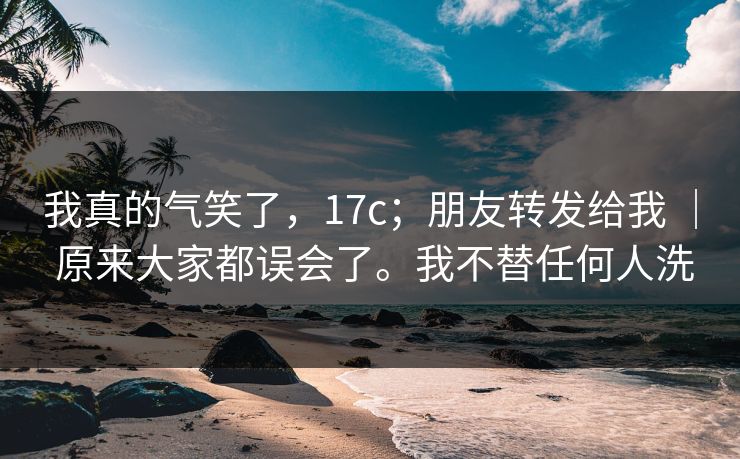 我真的气笑了,17c;朋友转发给我 | 原来大家都误会了。我不替任何人洗 第1张 我真的气笑了,17c;朋友转发给我 | 原来大家都误会了。我不替任何人洗 第1张