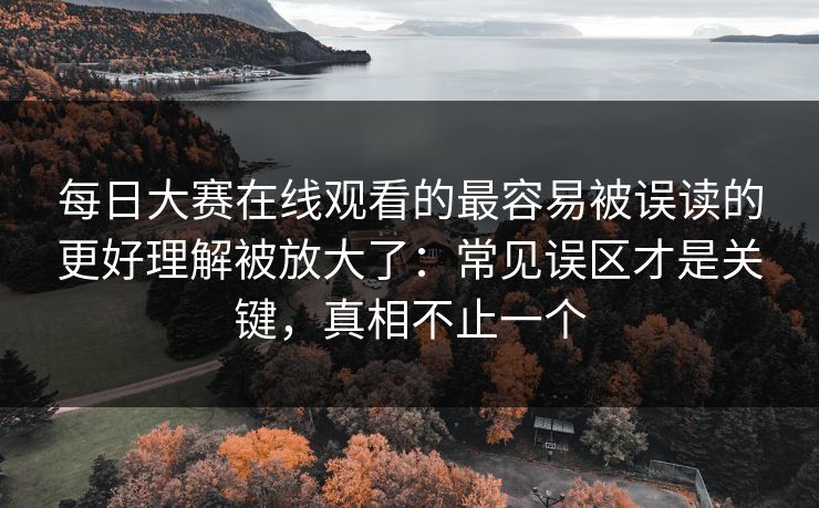每日大赛在线观看的最容易被误读的更好理解被放大了:常见误区才是关键,真相不止一个 第1张 每日大赛在线观看的最容易被误读的更好理解被放大了:常见误区才是关键,真相不止一个 第1张