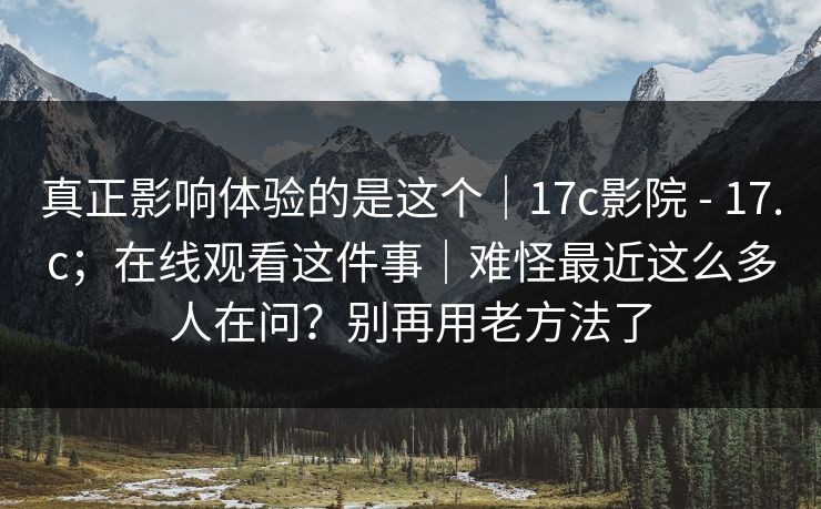 真正影响体验的是这个｜17c影院 - 17.c；在线观看这件事｜难怪最近这么多人在问？别再用老方法了  第1张