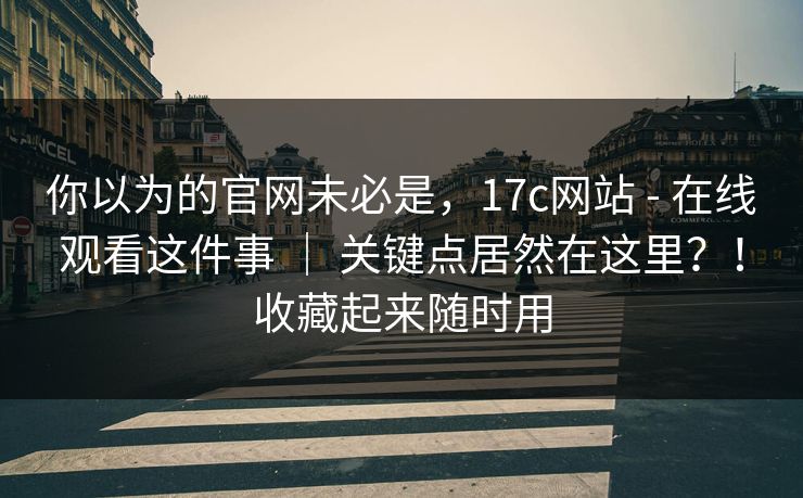你以为的官网未必是，17c网站 - 在线观看这件事 ｜ 关键点居然在这里？！收藏起来随时用  第1张
