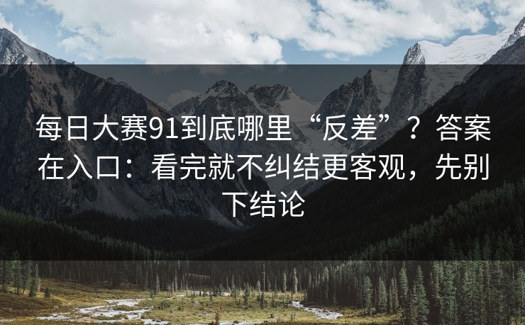 每日大赛91到底哪里“反差”？答案在入口：看完就不纠结更客观，先别下结论  第1张