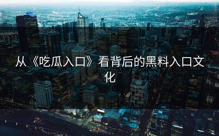从《吃瓜入口》看背后的黑料入口文化  第1张