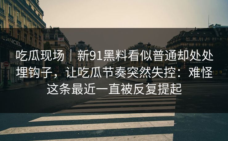 吃瓜现场｜新91黑料看似普通却处处埋钩子，让吃瓜节奏突然失控：难怪这条最近一直被反复提起  第1张