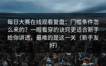 每日大赛在线观看复盘：门槛条件怎么来的？一眼看穿的诀窍更适合新手给你讲透，最难的是这一关（新手友好）