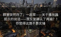 群里突然炸了；一起草——关于播放器提示的说法——我反复确认了两遍？！你觉得这算不算实锤
