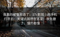 我真的被整无语了：17c影院｜用手机打开后：关键点居然在这里！我先撤了，懂的都懂