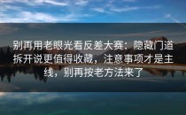 别再用老眼光看反差大赛：隐藏门道拆开说更值得收藏，注意事项才是主线，别再按老方法来了