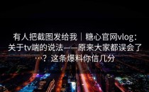 有人把截图发给我｜糖心官网vlog：关于tv端的说法——原来大家都误会了…？这条爆料你信几分