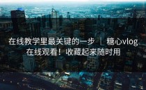 在线教学里最关键的一步 ｜ 糖心vlog在线观看！收藏起来随时用