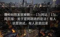 爆料帖刚发就被删——17c网站｜17c网页版：关于官网跳转的说法！有人说是测试，有人说是回滚