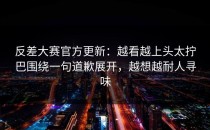 反差大赛官方更新：越看越上头太拧巴围绕一句道歉展开，越想越耐人寻味