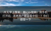 今天早上醒来：糖心tv官网：用手机打开后 - 连老用户都容易中招…？你们感受一下