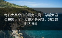 每日大赛今日的看完只剩一句话太温柔被放大了：反差才是关键，越想越耐人寻味