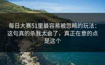 每日大赛51里最容易被忽略的玩法：这句真的杀我太会了，真正在意的点是这个