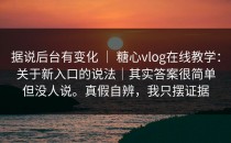 据说后台有变化 ｜ 糖心vlog在线教学：关于新入口的说法｜其实答案很简单但没人说。真假自辨，我只摆证据