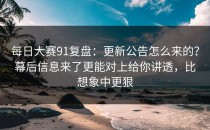 每日大赛91复盘：更新公告怎么来的？幕后信息来了更能对上给你讲透，比想象中更狠
