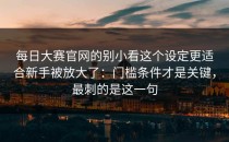 每日大赛官网的别小看这个设定更适合新手被放大了：门槛条件才是关键，最刺的是这一句