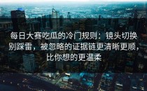 每日大赛吃瓜的冷门规则：镜头切换别踩雷，被忽略的证据链更清晰更顺，比你想的更温柔